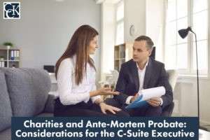 Charities and Ante-Mortem Probate: Considerations for the C-Suite Executive